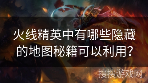 火线精英中有哪些隐藏的地图秘籍可以利用? 火线精英中有哪些隐藏的地图秘籍可以利用?