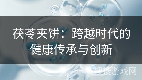 茯苓夹饼：跨越时代的健康传承与创新