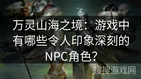 万灵山海之境:游戏中有哪些令人印象深刻的NPC角色? 万灵山海之境:游戏中有哪些令人印象深刻的NPC角色?