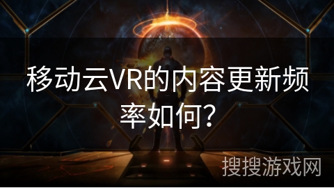 移动云VR的内容更新频率如何？