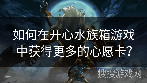 如何在开心水族箱游戏中获得更多的心愿卡? 如何在开心水族箱游戏中获得更多的心愿卡?