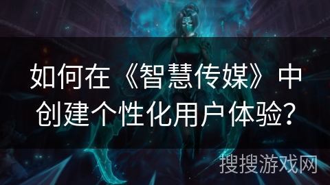 如何在《智慧传媒》中创建个性化用户体验? 如何在《智慧传媒》中创建个性化用户体验?