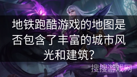 地铁跑酷游戏的地图是否包含了丰富的城市风光和建筑? 地铁跑酷游戏的地图是否包含了丰富的城市风光和建筑?