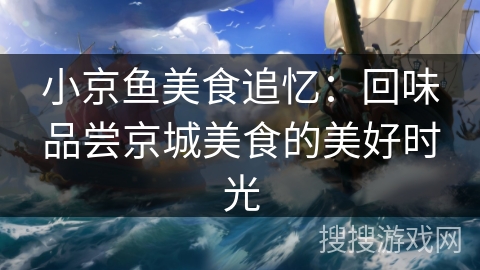 小京鱼美食追忆:回味品尝京城美食的美好时光 小京鱼美食追忆:回味品尝京城美食的美好时光