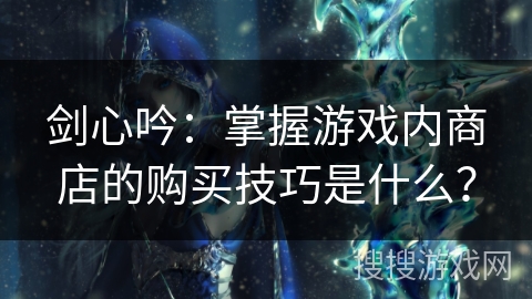 剑心吟：掌握游戏内商店的购买技巧是什么？