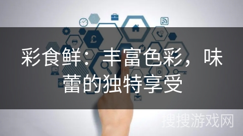 彩食鲜：丰富色彩，味蕾的独特享受