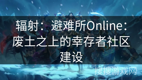 辐射：避难所Online：废土之上的幸存者社区建设