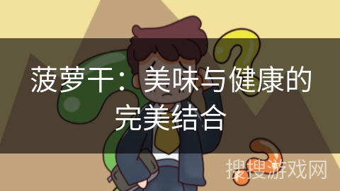 菠萝干：美味与健康的完美结合