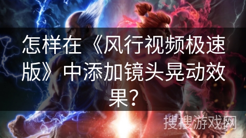 怎样在《风行视频极速版》中添加镜头晃动效果？