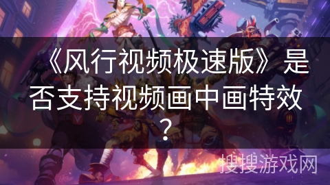 《风行视频极速版》是否支持视频画中画特效？