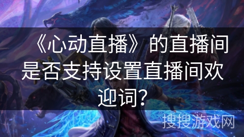 《心动直播》的直播间是否支持设置直播间欢迎词？