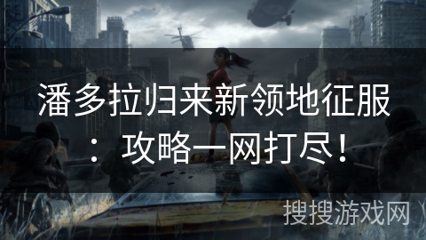 潘多拉归来新领地征服：攻略一网打尽！