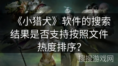 《小猎犬》软件的搜索结果是否支持按照文件热度排序? 《小猎犬》软件的搜索结果是否支持按照文件热度排序?