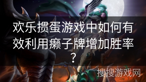 欢乐掼蛋游戏中如何有效利用癞子牌增加胜率？