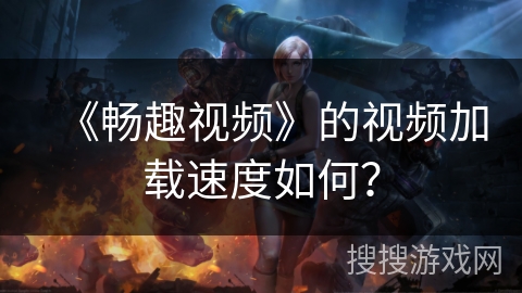 《畅趣视频》的视频加载速度如何？