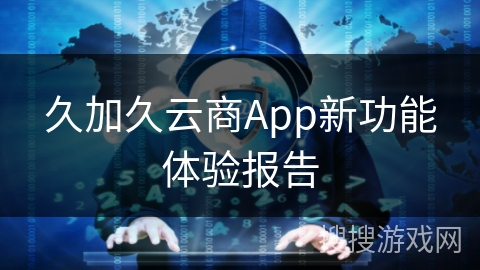 久加久云商App新功能体验报告