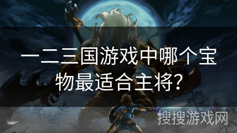 一二三国游戏中哪个宝物最适合主将？