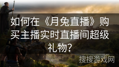 如何在《月兔直播》购买主播实时直播间超级礼物？