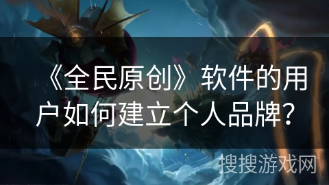 《全民原创》软件的用户如何建立个人品牌？