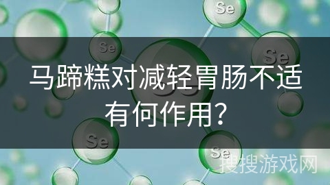 马蹄糕对减轻胃肠不适有何作用？