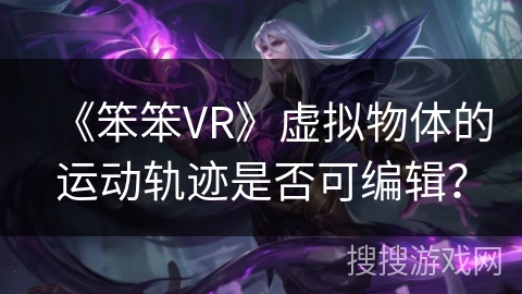 《笨笨VR》虚拟物体的运动轨迹是否可编辑? 《笨笨VR》虚拟物体的运动轨迹是否可编辑?