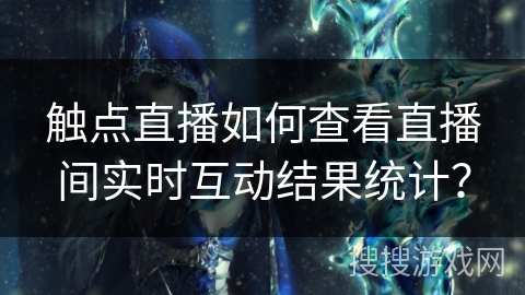 触点直播如何查看直播间实时互动结果统计? 触点直播如何查看直播间实时互动结果统计?