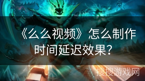《么么视频》怎么制作时间延迟效果？