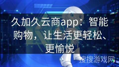 久加久云商app：智能购物，让生活更轻松、更愉悦