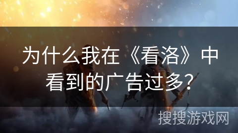 为什么我在《看洛》中看到的广告过多？