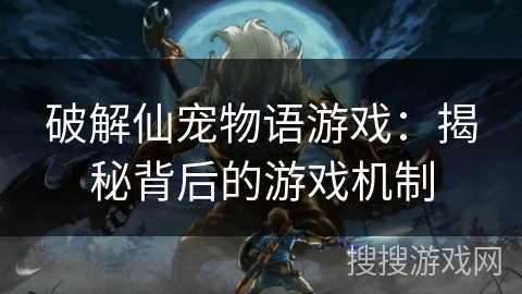 破解仙宠物语游戏：揭秘背后的游戏机制