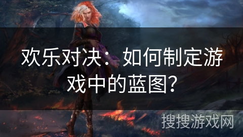 欢乐对决：如何制定游戏中的蓝图？