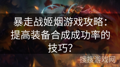 暴走战姬烟游戏攻略：提高装备合成成功率的技巧？