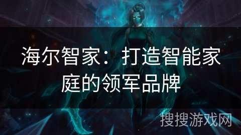 海尔智家：打造智能家庭的领军品牌