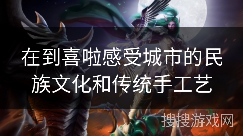 在到喜啦感受城市的民族文化和传统手工艺