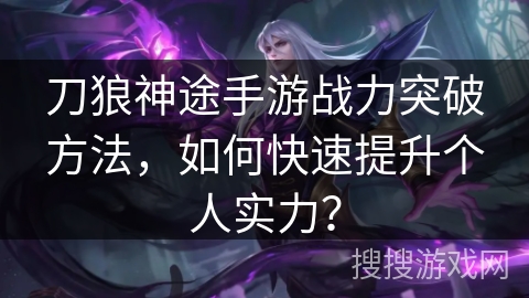 刀狼神途手游战力突破方法，如何快速提升个人实力？