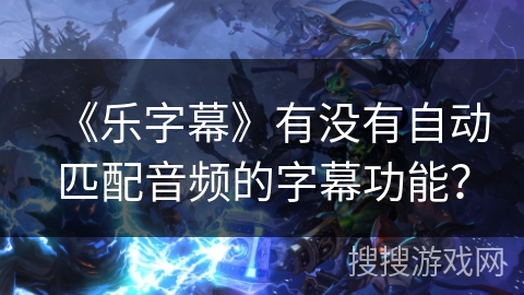 《乐字幕》有没有自动匹配音频的字幕功能？