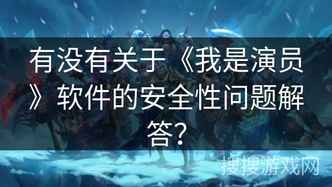 有没有关于《我是演员》软件的安全性问题解答? 有没有关于《我是演员》软件的安全性问题解答?