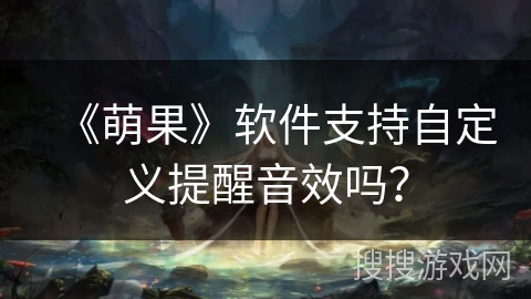 《萌果》软件支持自定义提醒音效吗？