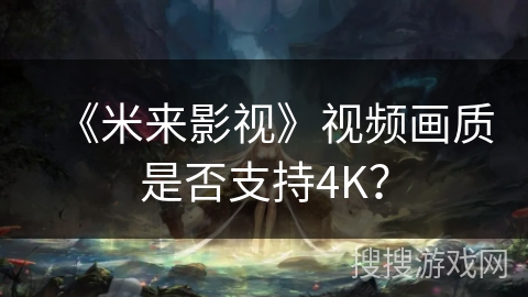 《米来影视》视频画质是否支持4K? 《米来影视》视频画质是否支持4K?