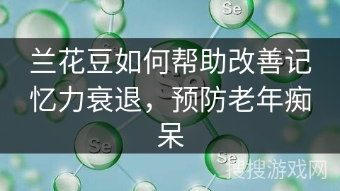 兰花豆如何帮助改善记忆力衰退，预防老年痴呆