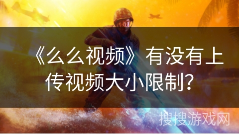 《么么视频》有没有上传视频大小限制？