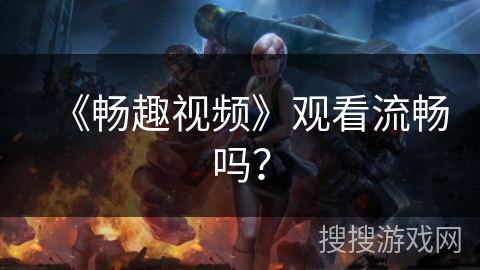 《畅趣视频》观看流畅吗？