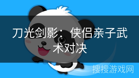 刀光剑影：侠侣亲子武术对决