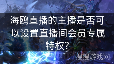海鸥直播的主播是否可以设置直播间会员专属特权? 海鸥直播的主播是否可以设置直播间会员专属特权?