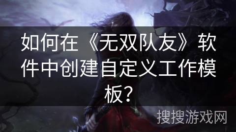 如何在《无双队友》软件中创建自定义工作模板? 如何在《无双队友》软件中创建自定义工作模板?