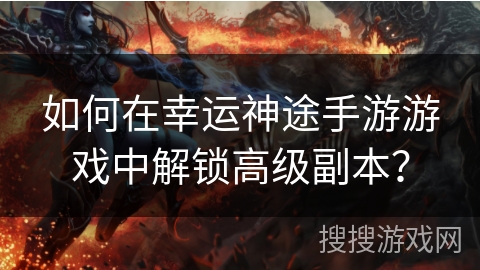 如何在幸运神途手游游戏中解锁高级副本？