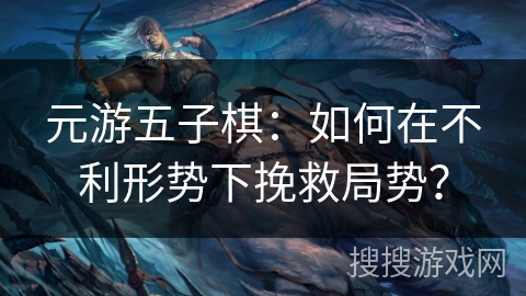 元游五子棋：如何在不利形势下挽救局势？