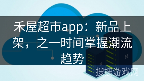 禾屋超市app:新品上架,之一时间掌握潮流趋势