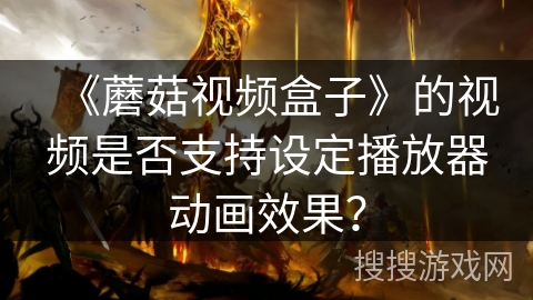 《蘑菇视频盒子》的视频是否支持设定播放器动画效果？