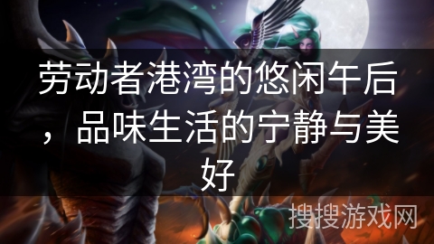 劳动者港湾的悠闲午后,品味生活的宁静与美好 劳动者港湾的悠闲午后,品味生活的宁静与美好